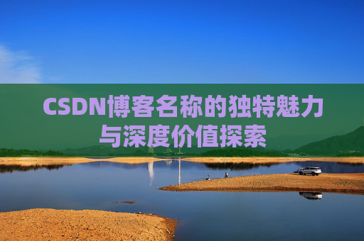 CSDN博客名称的独特魅力与深度价值探索